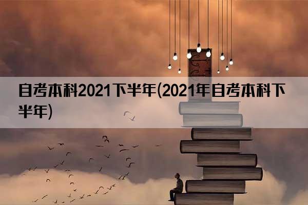自考本科2021下半年(2021年自考本科下半年)